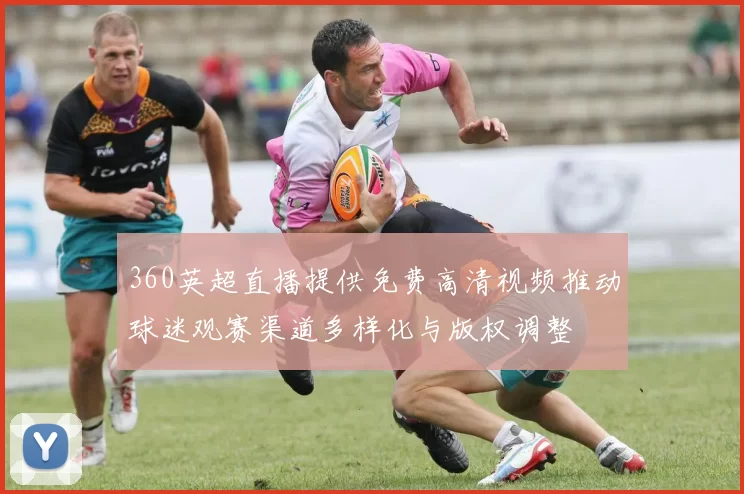 360英超直播提供免费高清视频推动球迷观赛渠道多样化与版权调整