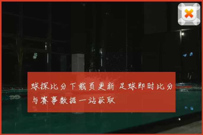 球探比分下载页更新 足球即时比分与赛事数据一站获取