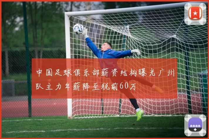 中国足球俱乐部薪资结构曝光广州队主力年薪降至税前60万
