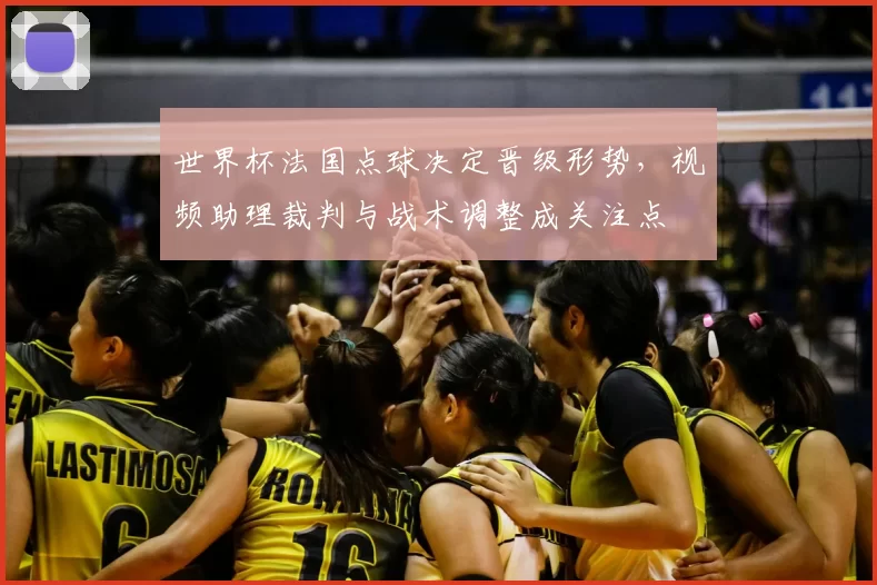 世界杯法国点球决定晋级形势,视频助理裁判与战术调整成关注点