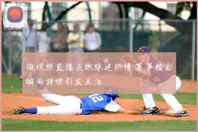 微视频直播点燃球迷热情 赛事精彩瞬间持续引发关注