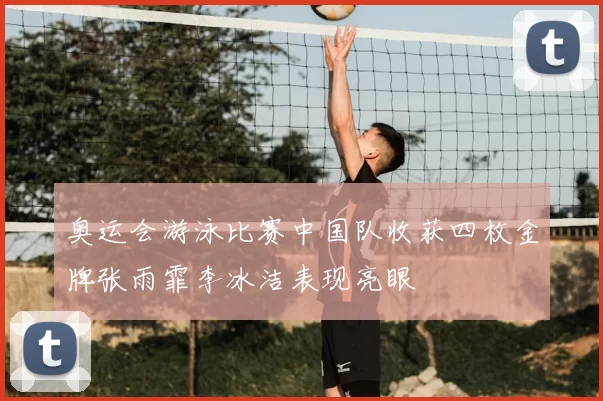 奥运会游泳比赛中国队收获四枚金牌张雨霏李冰洁表现亮眼