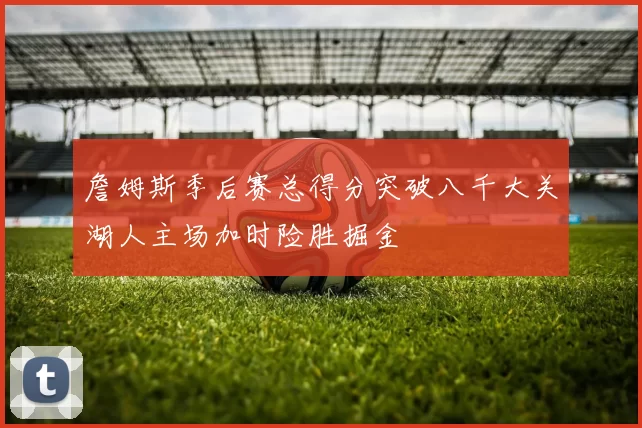 詹姆斯季后赛总得分突破八千大关湖人主场加时险胜掘金