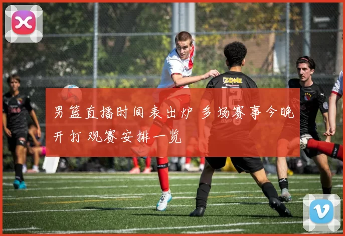 男篮直播时间表出炉 多场赛事今晚开打 观赛安排一览