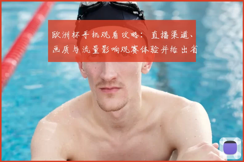 欧洲杯手机观看攻略:直播渠道、画质与流量影响观赛体验并给出省流技巧