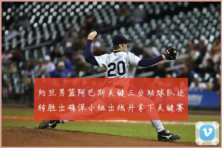 约旦男篮阿巴斯关键三分助球队逆转胜出确保小组出线并拿下关键赛点