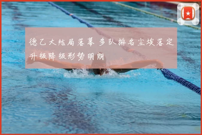 德乙大结局落幕 多队排名尘埃落定升级降级形势明朗