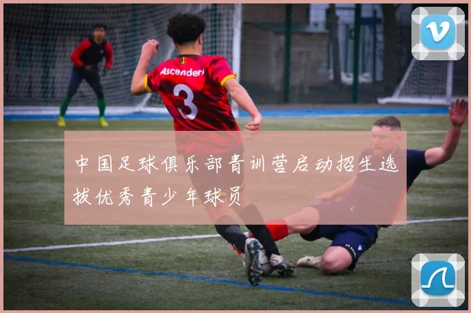 中国足球俱乐部青训营启动招生选拔优秀青少年球员