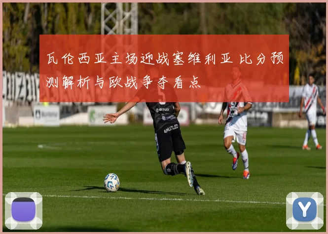 瓦伦西亚主场迎战塞维利亚 比分预测解析与欧战争夺看点