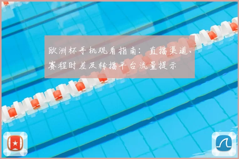 欧洲杯手机观看指南:直播渠道、赛程时差及转播平台流量提示