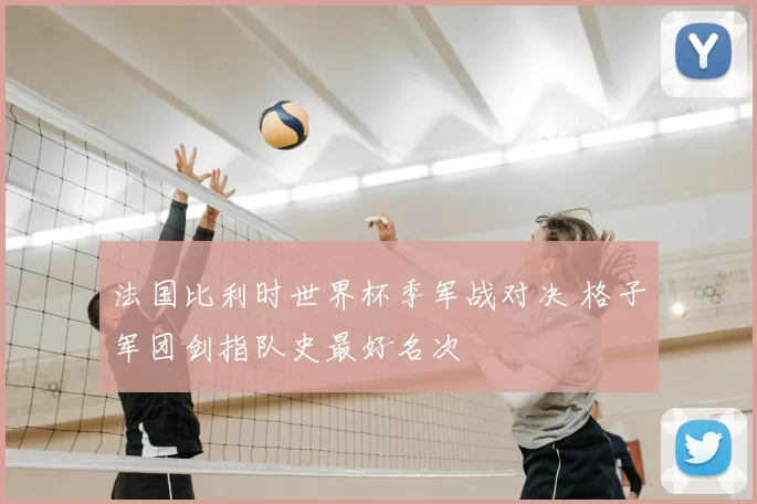 法国比利时世界杯季军战对决 格子军团剑指队史最好名次