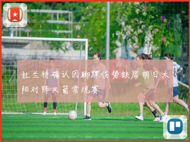 杜兰特确认因脚踝伤势缺席明日太阳对阵火箭常规赛