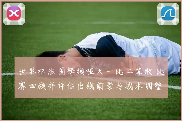 世界杯法国锋线哑火一比二落败 比赛回顾并评估出线前景与战术调整建议