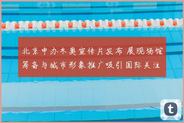 北京申办冬奥宣传片发布 展现场馆筹备与城市形象推广吸引国际关注