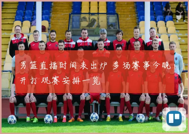 男篮直播时间表出炉 多场赛事今晚开打 观赛安排一览