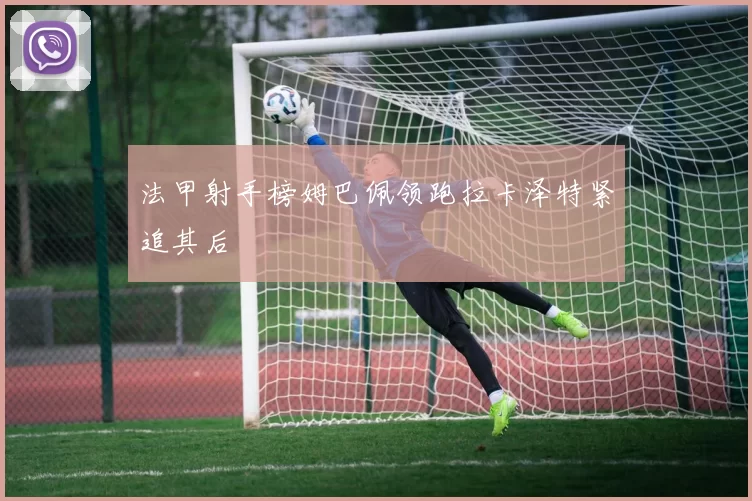 法甲射手榜姆巴佩领跑拉卡泽特紧追其后