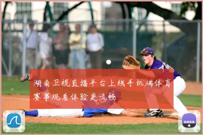 湖南卫视直播平台上线手机端体育赛事观看体验更流畅