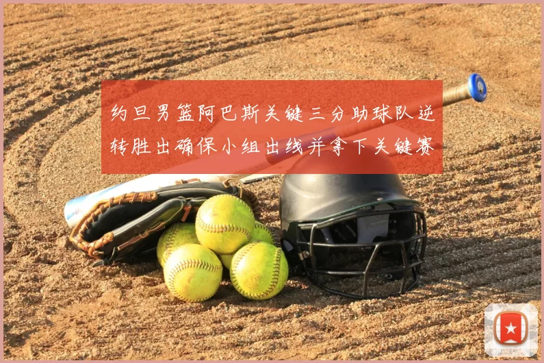 约旦男篮阿巴斯关键三分助球队逆转胜出确保小组出线并拿下关键赛点