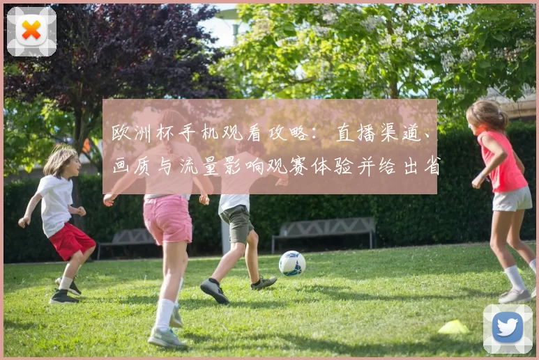欧洲杯手机观看攻略:直播渠道、画质与流量影响观赛体验并给出省流技巧