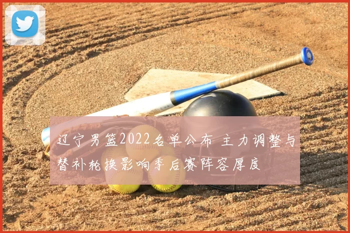 辽宁男篮2022名单公布 主力调整与替补轮换影响季后赛阵容厚度