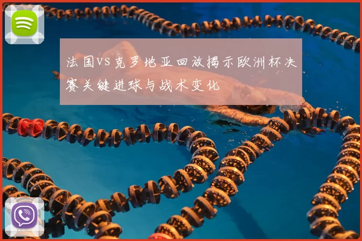 法国vs克罗地亚回放揭示欧洲杯决赛关键进球与战术变化