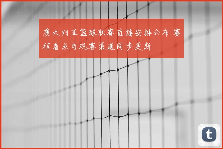 澳大利亚篮球联赛直播安排公布 赛程看点与观赛渠道同步更新
