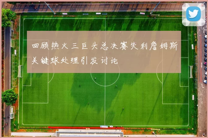 回顾热火三巨头总决赛失利詹姆斯关键球处理引发讨论