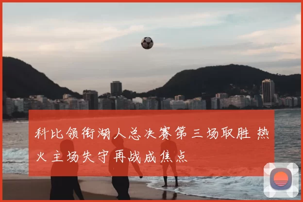 科比领衔湖人总决赛第三场取胜 热火主场失守再战成焦点