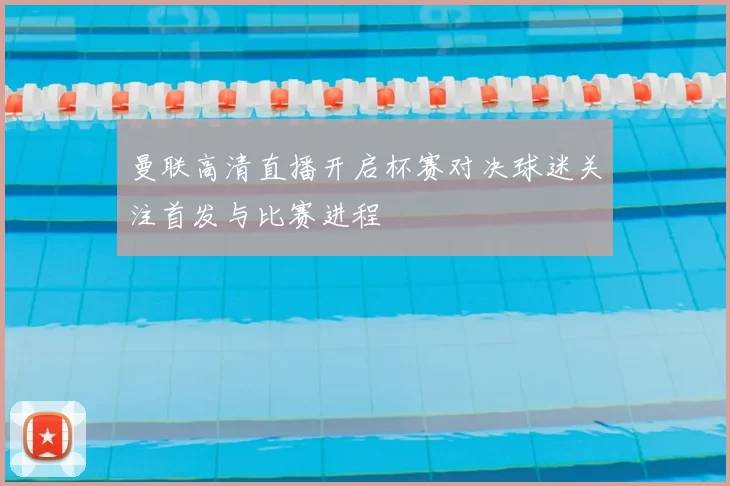 曼联高清直播开启杯赛对决球迷关注首发与比赛进程