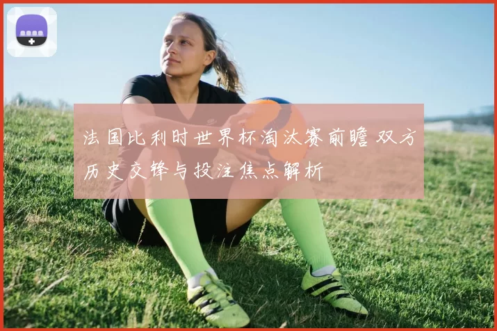 法国比利时世界杯淘汰赛前瞻 双方历史交锋与投注焦点解析