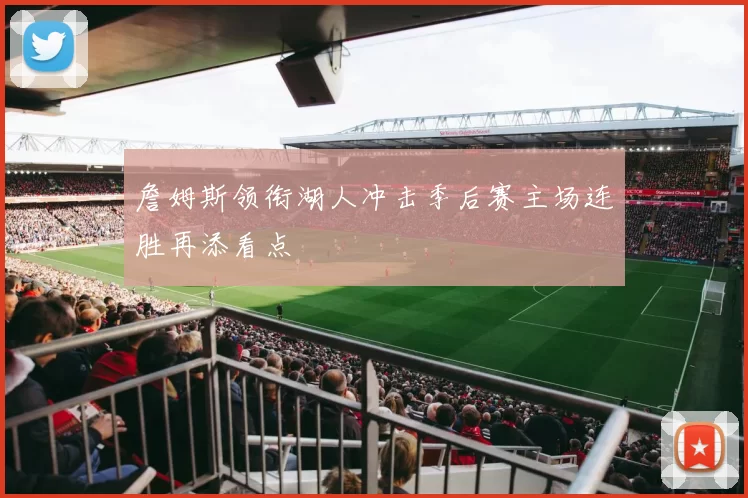 詹姆斯领衔湖人冲击季后赛主场连胜再添看点