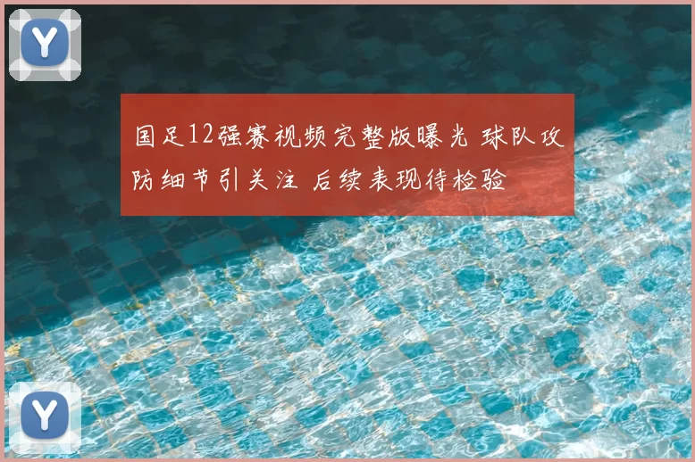 国足12强赛视频完整版曝光 球队攻防细节引关注 后续表现待检验