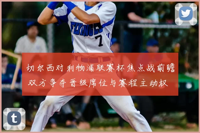切尔西对利物浦联赛杯焦点战前瞻 双方争夺晋级席位与赛程主动权