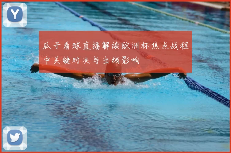 瓜子看球直播解读欧洲杯焦点战程中关键对决与出线影响