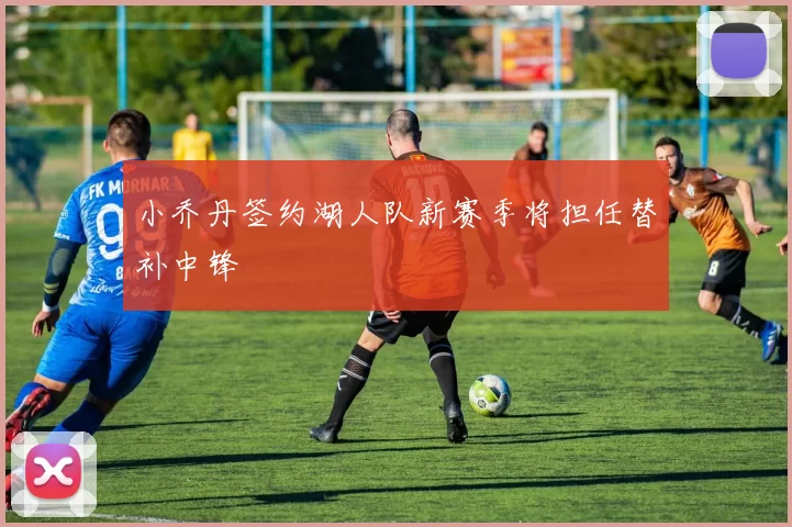 小乔丹签约湖人队新赛季将担任替补中锋