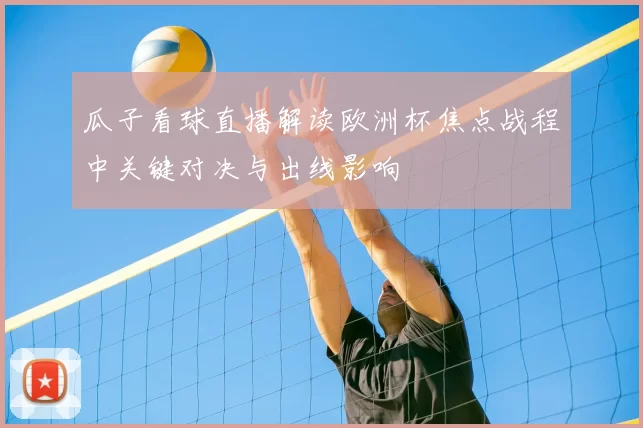 瓜子看球直播解读欧洲杯焦点战程中关键对决与出线影响