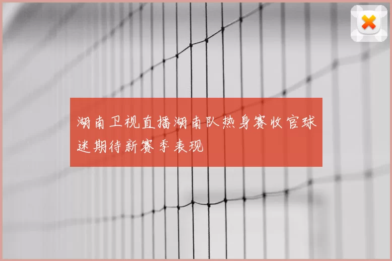 湖南卫视直播湖南队热身赛收官球迷期待新赛季表现