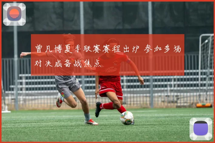 曾凡博夏季联赛赛程出炉 参加多场对决成备战焦点