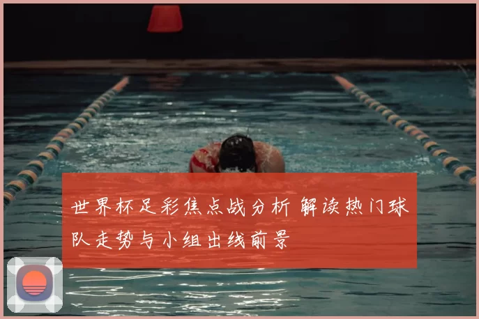 世界杯足彩焦点战分析 解读热门球队走势与小组出线前景