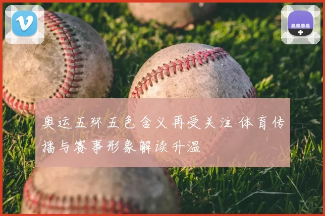 奥运五环五色含义再受关注 体育传播与赛事形象解读升温