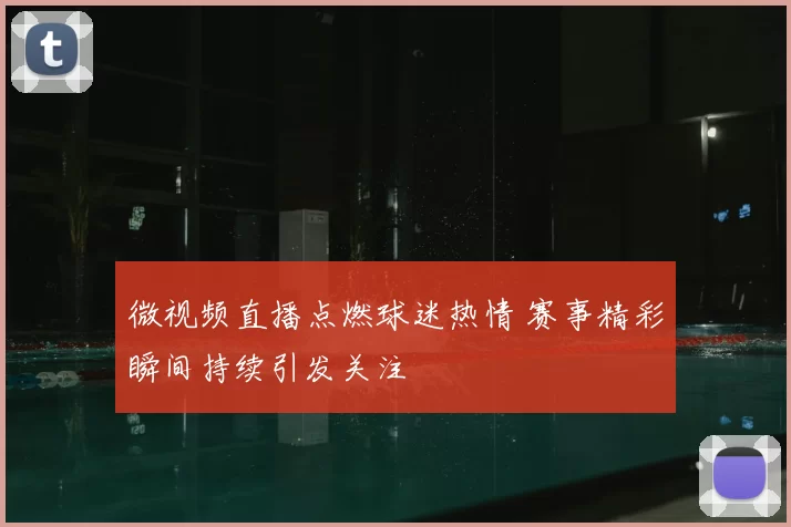 微视频直播点燃球迷热情 赛事精彩瞬间持续引发关注