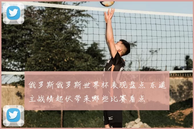 俄罗斯俄罗斯世界杯表现盘点 东道主战绩起伏带来哪些比赛看点