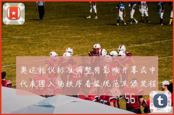 奥运礼仪标准调整将影响开幕式中代表团入场秩序着装规范及颁奖程序细则