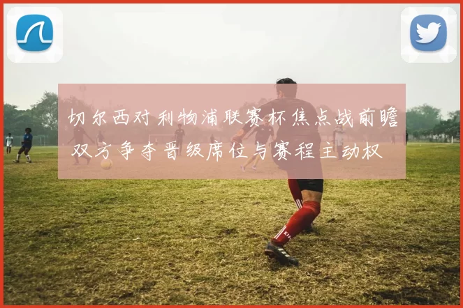 切尔西对利物浦联赛杯焦点战前瞻 双方争夺晋级席位与赛程主动权