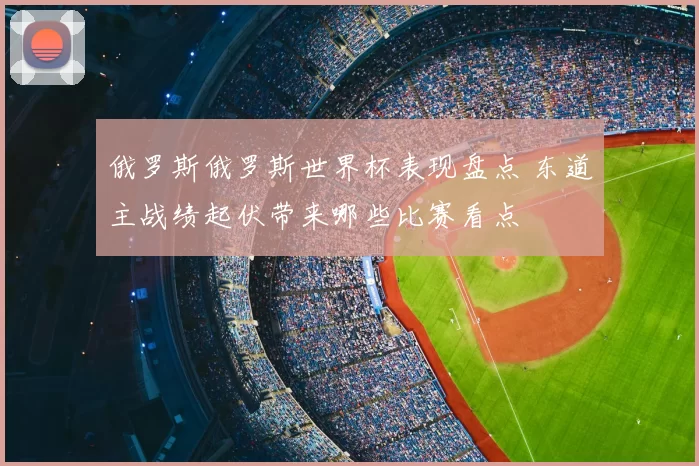俄罗斯俄罗斯世界杯表现盘点 东道主战绩起伏带来哪些比赛看点