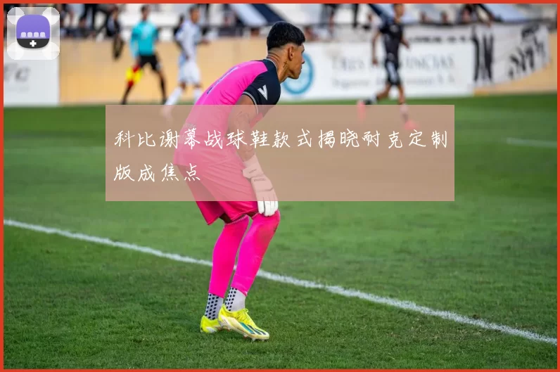 科比谢幕战球鞋款式揭晓耐克定制版成焦点