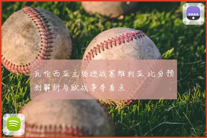 瓦伦西亚主场迎战塞维利亚 比分预测解析与欧战争夺看点