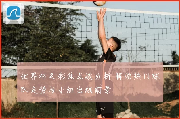 世界杯足彩焦点战分析 解读热门球队走势与小组出线前景