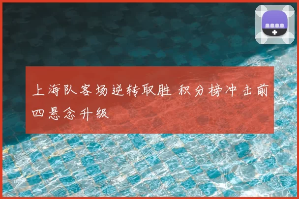 上海队客场逆转取胜 积分榜冲击前四悬念升级