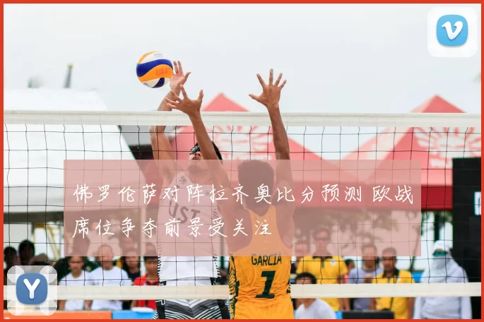 佛罗伦萨对阵拉齐奥比分预测 欧战席位争夺前景受关注